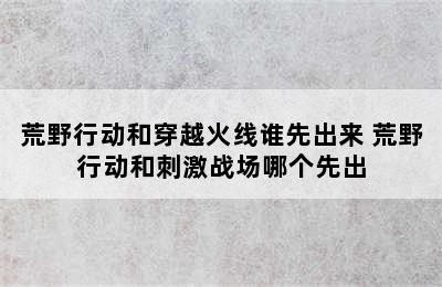 荒野行动和穿越火线谁先出来 荒野行动和刺激战场哪个先出